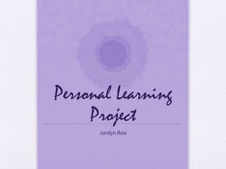 Personal Learning
     Project
      Jordyn Roe
 