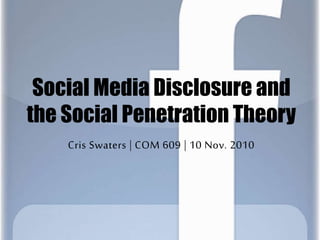 Social Media Disclosure and
the Social Penetration Theory
Cris Swaters | COM 609 | 10 Nov. 2010
 