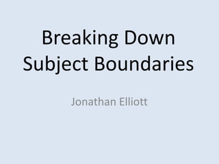 Breaking Down Subject Boundaries Jonathan Elliott 