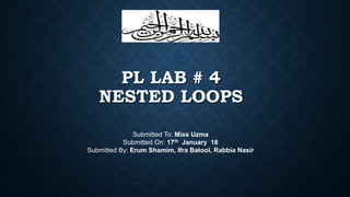 PL LAB # 4
NESTED LOOPS
Submitted To: Miss Uzma
Submitted On: 17th January 18
Submitted By: Erum Shamim, Ifra Batool, Rabbia Nasir
 