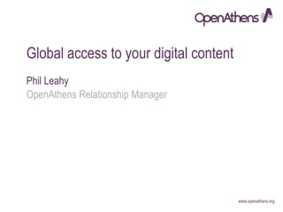 www.openathens.org
Global access to your digital content
Phil Leahy
OpenAthens Relationship Manager
 