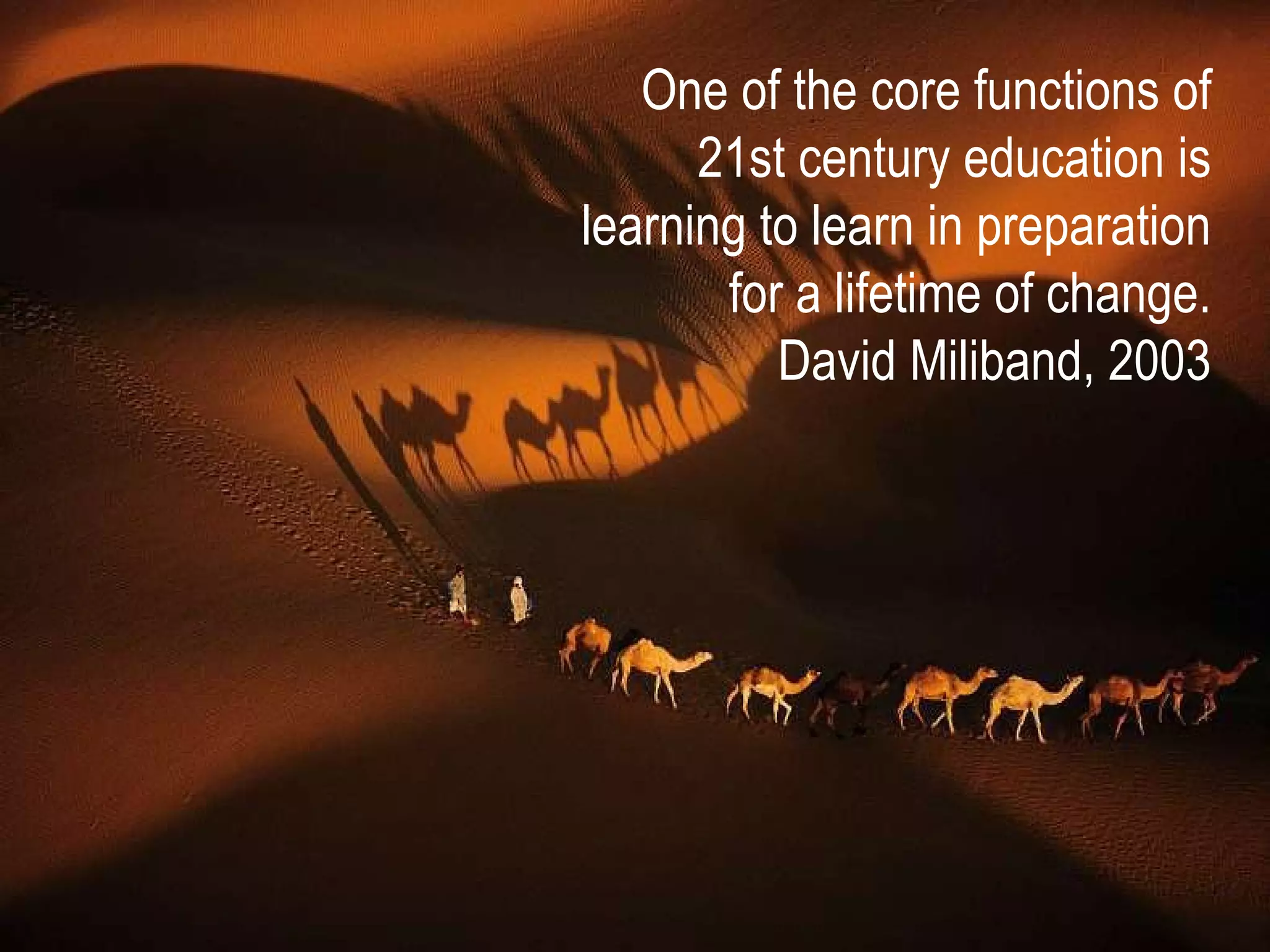 One of the core functions of 21st century education is learning to learn in preparation for a lifetime of change. David Miliband, 2003 