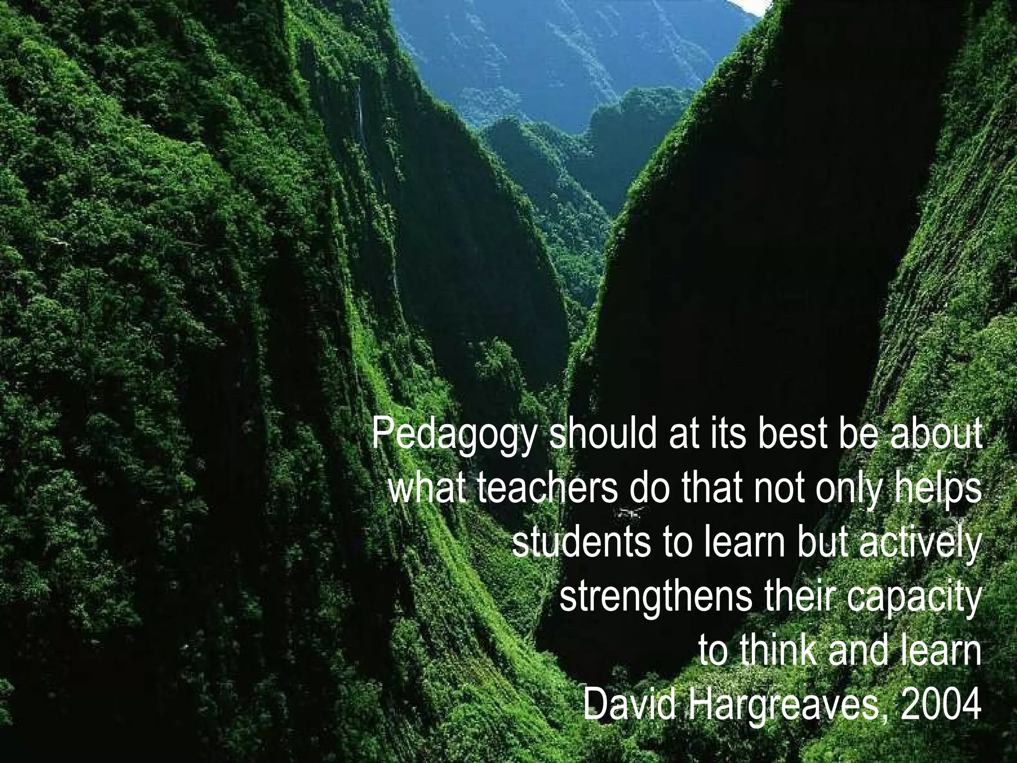Pedagogy should at its best be about what teachers do that not only helps students to learn but actively strengthens their capacity to think and learn David Hargreaves, 2004 
