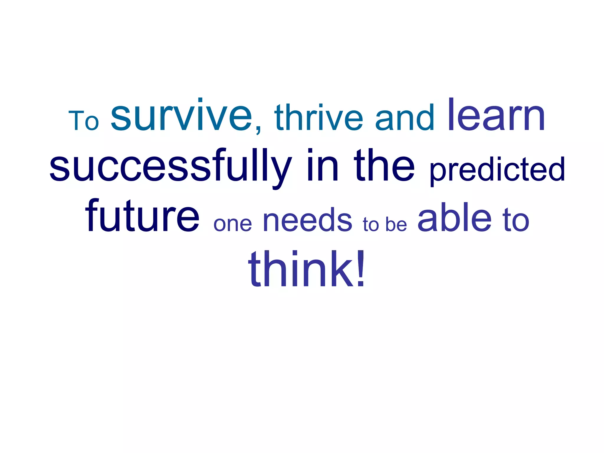 To   survive , thrive and  learn   successfully in the  predicted  future  one  needs  to be   able  to  think! 