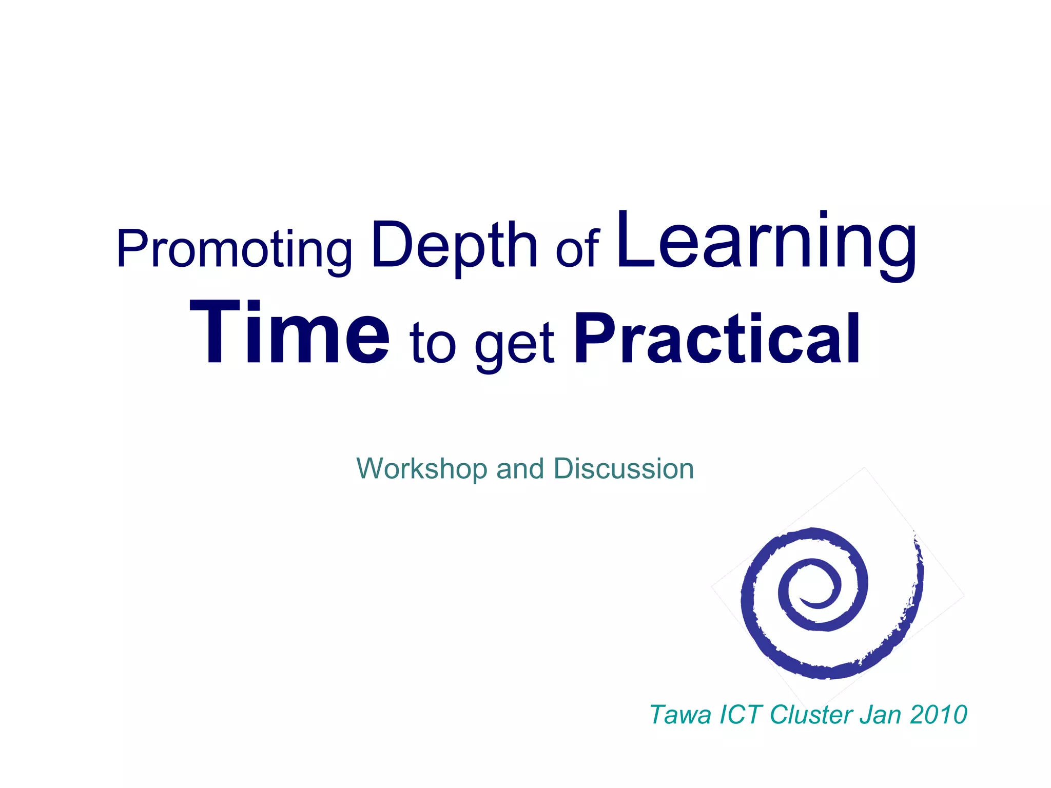 Promoting  Depth  of  Learning   Time  to get  Practical Workshop and Discussion Tawa ICT Cluster Jan 2010 