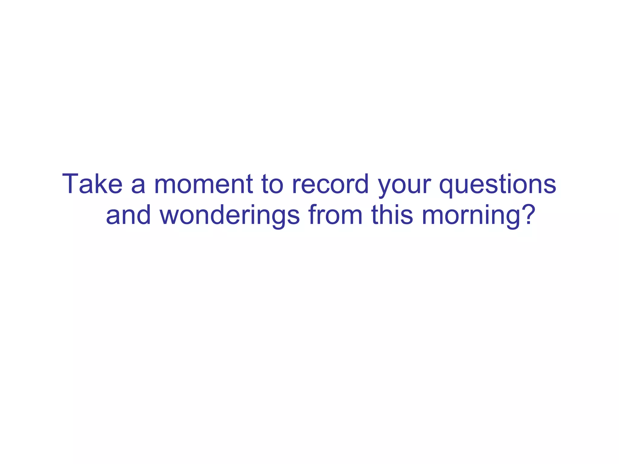 Take a moment to record your questions and wonderings from this morning? 