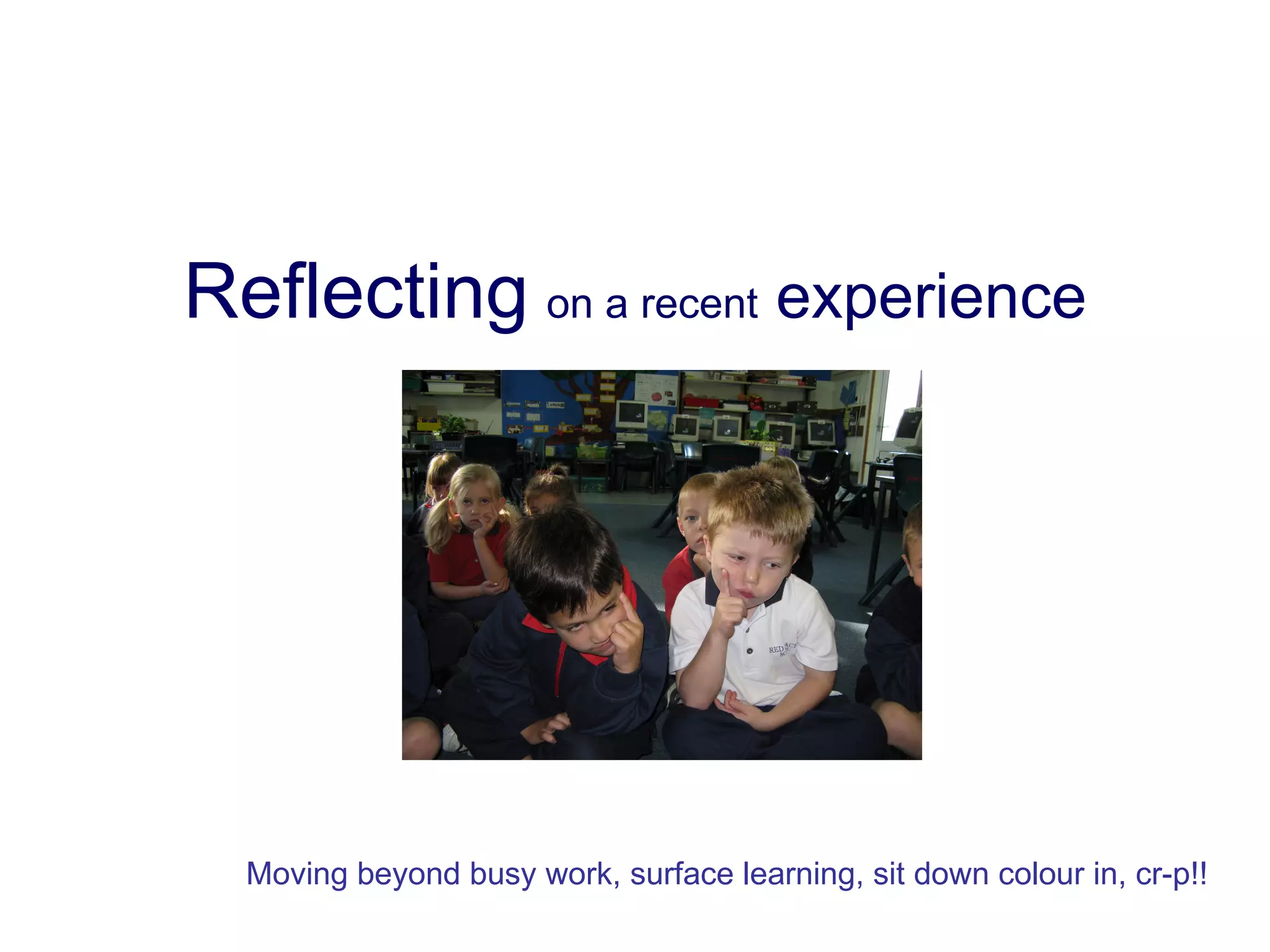 Reflecting   on a recent  experience Moving beyond busy work, surface learning, sit down colour in, cr-p!!  