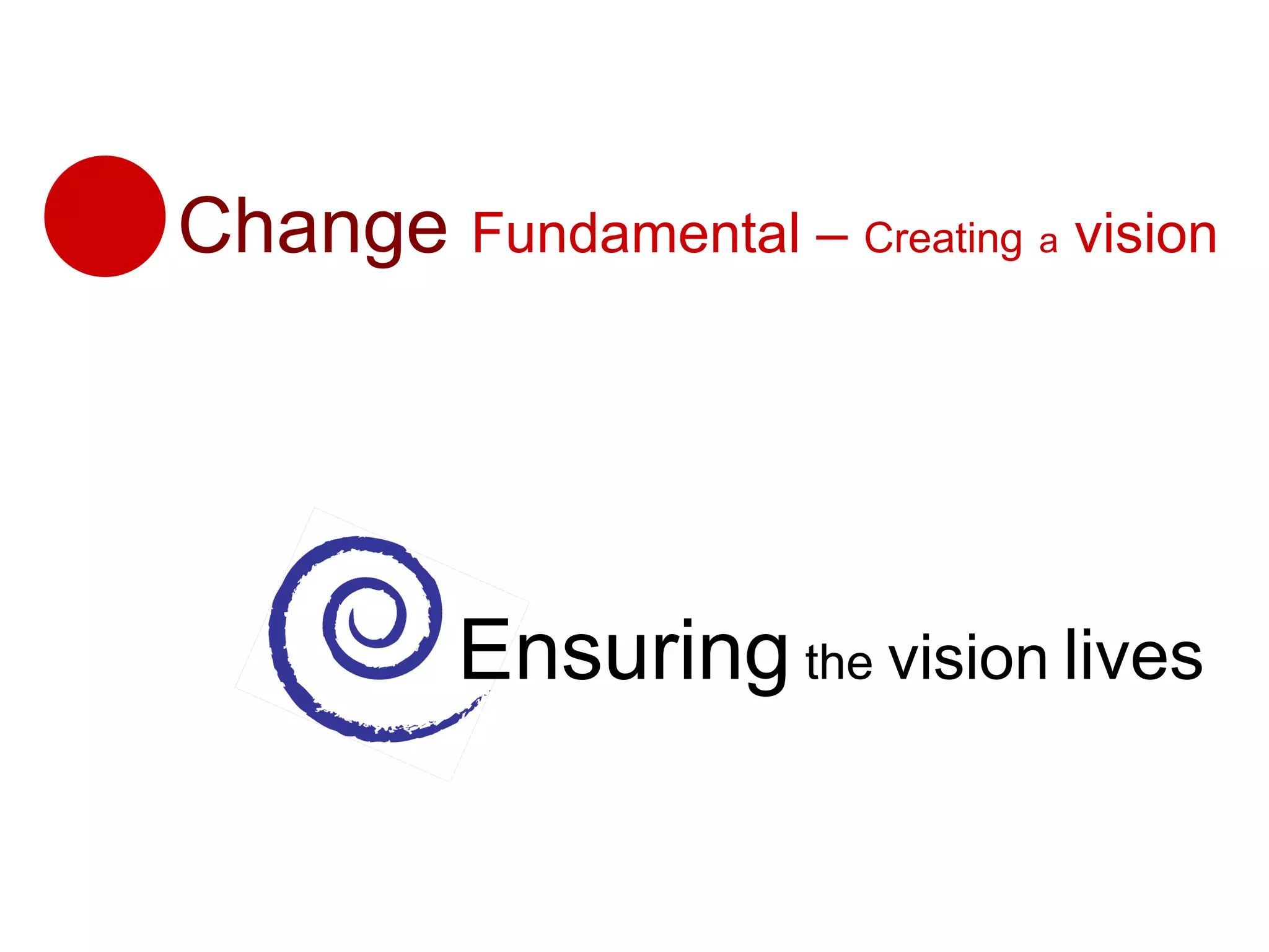 Change   Fundamental –  Creating   a  vision Ensuring  the  vision   lives 