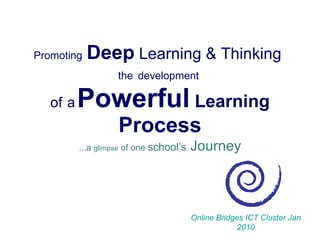 Promoting   Deep  Learning & Thinking   the   development  of   a   Powerful   Learning   Process ...a  glimpse  of one  school’s  Journey Online Bridges ICT Cluster Jan 2010 