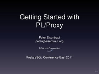 Getting Started with
      PL/Proxy
          Peter Eisentraut
        peter@eisentraut.org

          F-Secure Corporation



  PostgreSQL Conference East 2011



                                    CC-BY
 
