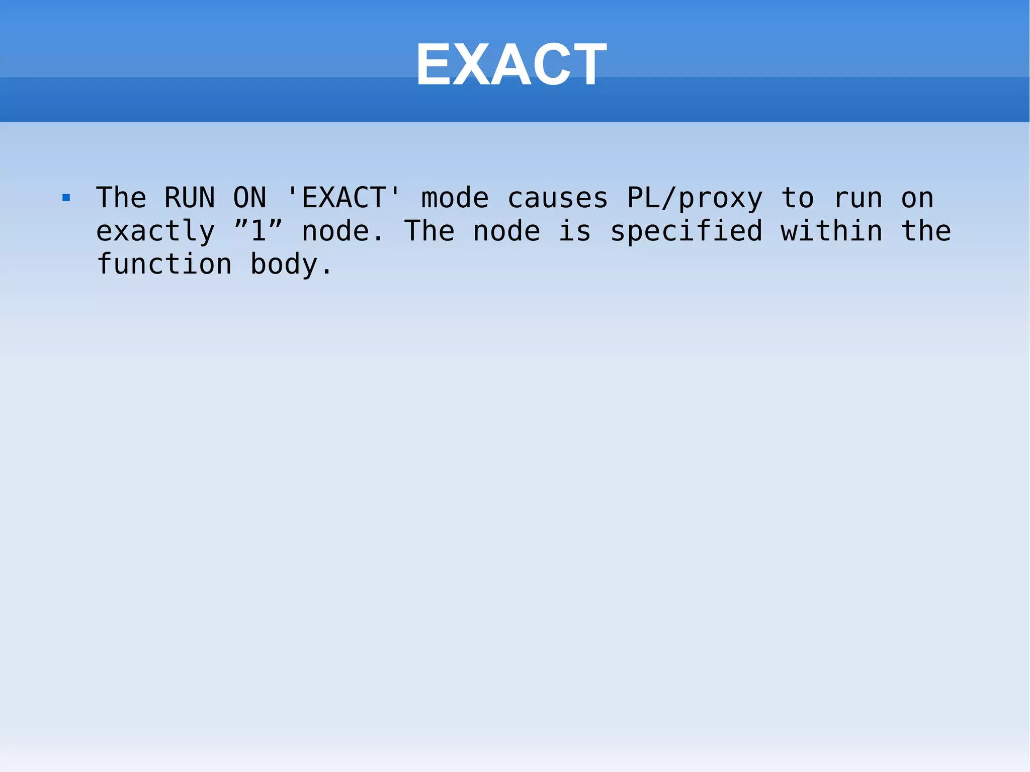 EXACT The RUN ON 'EXACT' mode causes PL/proxy to run on exactly ”1” node. The node is specified within the function body. 