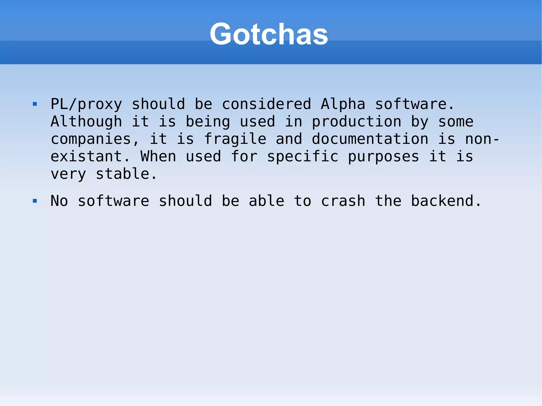 Gotchas PL/proxy should be considered Alpha software. Although it is being used in production by some companies, it is fragile and documentation is non-existant. When used for specific purposes it is very stable. No software should be able to crash the backend. 