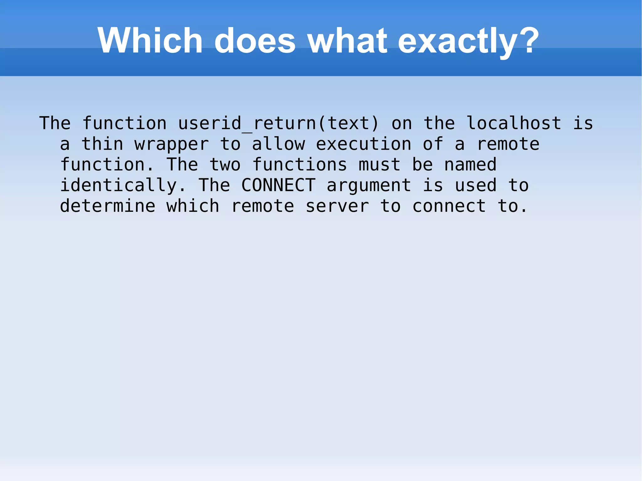 Which does what exactly? The function userid_return(text) on the localhost is a thin wrapper to allow execution of a remote function. The two functions must be named identically. The CONNECT argument is used to determine which remote server to connect to. 