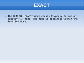 EXACT The RUN ON 'EXACT' mode causes PL/proxy to run on exactly ”1” node. The node is specified within the function body. 