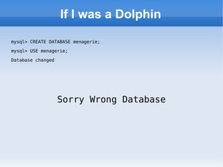 If I was a Dolphin mysql> CREATE DATABASE menagerie; mysql> USE menagerie; Database changed Sorry Wrong Database 