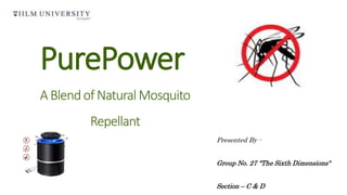 PurePower
ABlendofNaturalMosquito
Repellant
Presented By -
Group No. 27 "The Sixth Dimensions"
Section – C & D
 