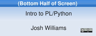 (Bottom Half of Screen)
      Intro to PL/Python

         Josh Williams
                
 