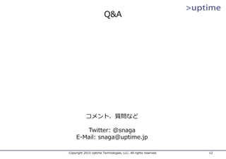 Q&A
Copyright 2015 Uptime Technologies, LLC. All rights reserved. 12
コメント、質問など
Twitter: @snaga
E-Mail: snaga@uptime.jp
 