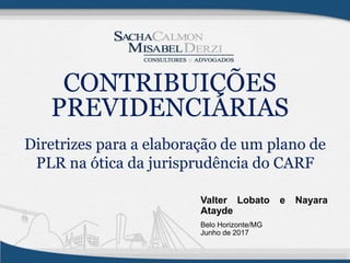 Diretrizes para a elaboração de um plano de
PLR na ótica da jurisprudência do CARF
Valter Lobato e Nayara
Atayde
Belo Horizonte/MG
Junho de 2017
CONTRIBUIÇÕES
PREVIDENCIÁRIAS
 