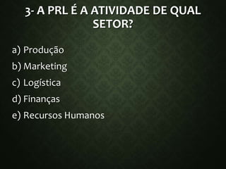 3- A PRL É A ATIVIDADE DE QUAL
SETOR?
a) Produção
b) Marketing
c) Logística
d) Finanças
e) Recursos Humanos
 