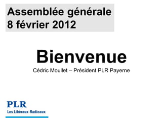 Assemblée générale
8 février 2012
Bienvenue
Cédric Moullet – Président PLR Payerne
 