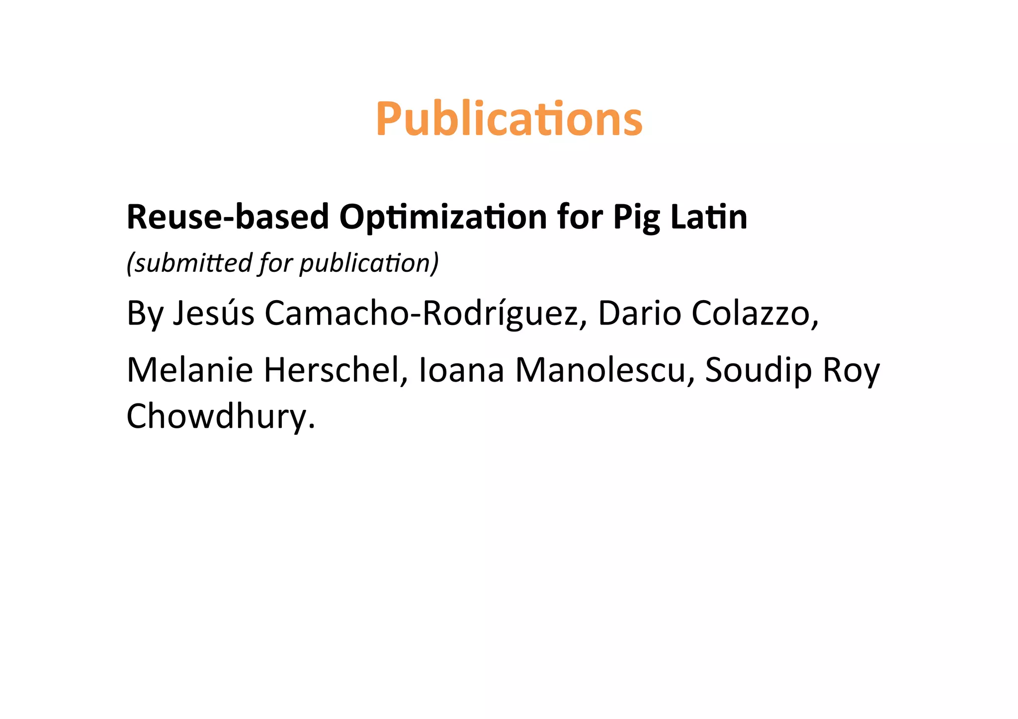 Publica,ons 
Reuse-­‐based 
Op,miza,on 
for 
Pig 
La,n 
(submi'ed 
for 
publica2on) 
By 
Jesús 
Camacho-­‐Rodríguez, 
Dario 
Colazzo, 
Melanie 
Herschel, 
Ioana 
Manolescu, 
Soudip 
Roy 
Chowdhury. 
 