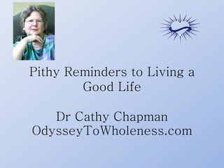 Pithy Reminders to Living a
Good Life
Dr Cathy Chapman
OdysseyToWholeness.com
 