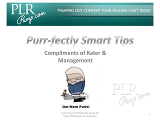 Compliments of Kater &
    Management




     Learn to use PLR Like the Gurus Do
                                          1
       http://PLRPump.com/freetips/
 