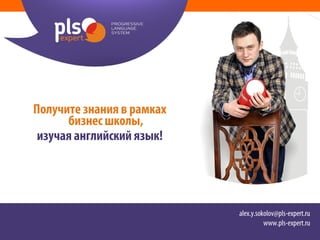 Получите знания в рамках
      бизнес школы,
 изучая английский язык!




                           alex.y.sokolov@pls-expert.ru
                                     www.pls-expert.ru
 