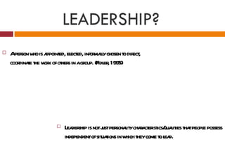 LEADERSHIP?
   Aper w is a ed, el ed, infor lychosen t dir ,
         son ho ppoint ect        mal     o ect
    coor t t w k ofot s in agr (F er 1995)
        dinae he or   her     oup. idl ,




                       L der is notj per l ychaa er ics/ l ies t tpeopl possess
                         ea ship        ust sonait r ct ist quait ha   e
                        independentofsit t in w t come t l d.
                                       uaions hich hey     o ea
 