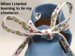 When I s tarted
learning to tie my
s hoelaces …
 