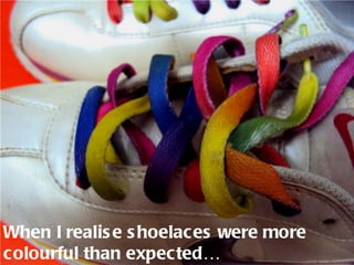 When I realis e s hoelaces were more
colourful than expected…
 