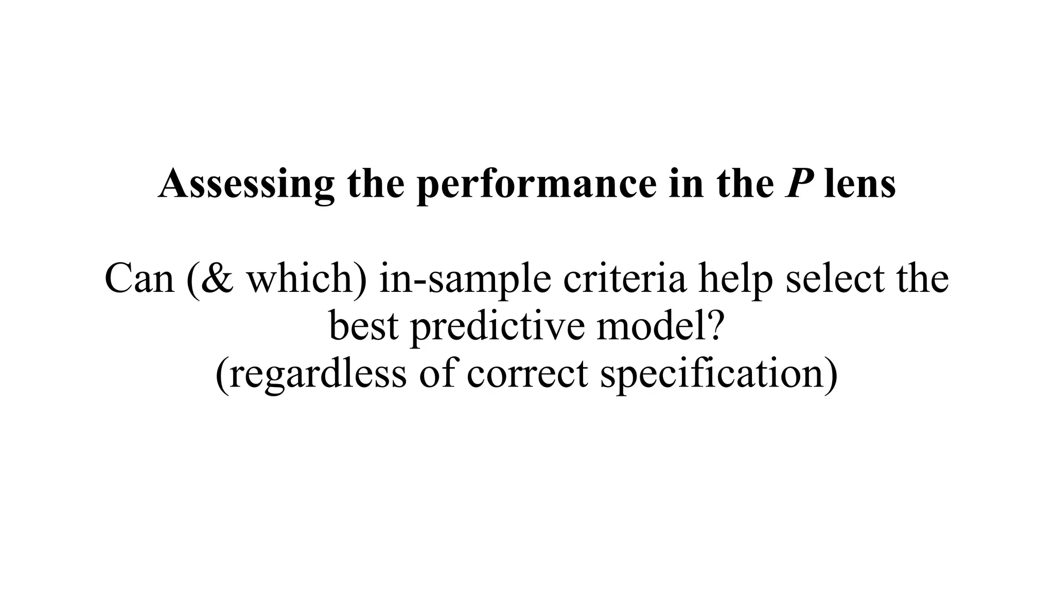 Assessing the performance in the P lens
Can (& which) in-sample criteria help select the
best predictive model?
(regardless of correct specification)
 