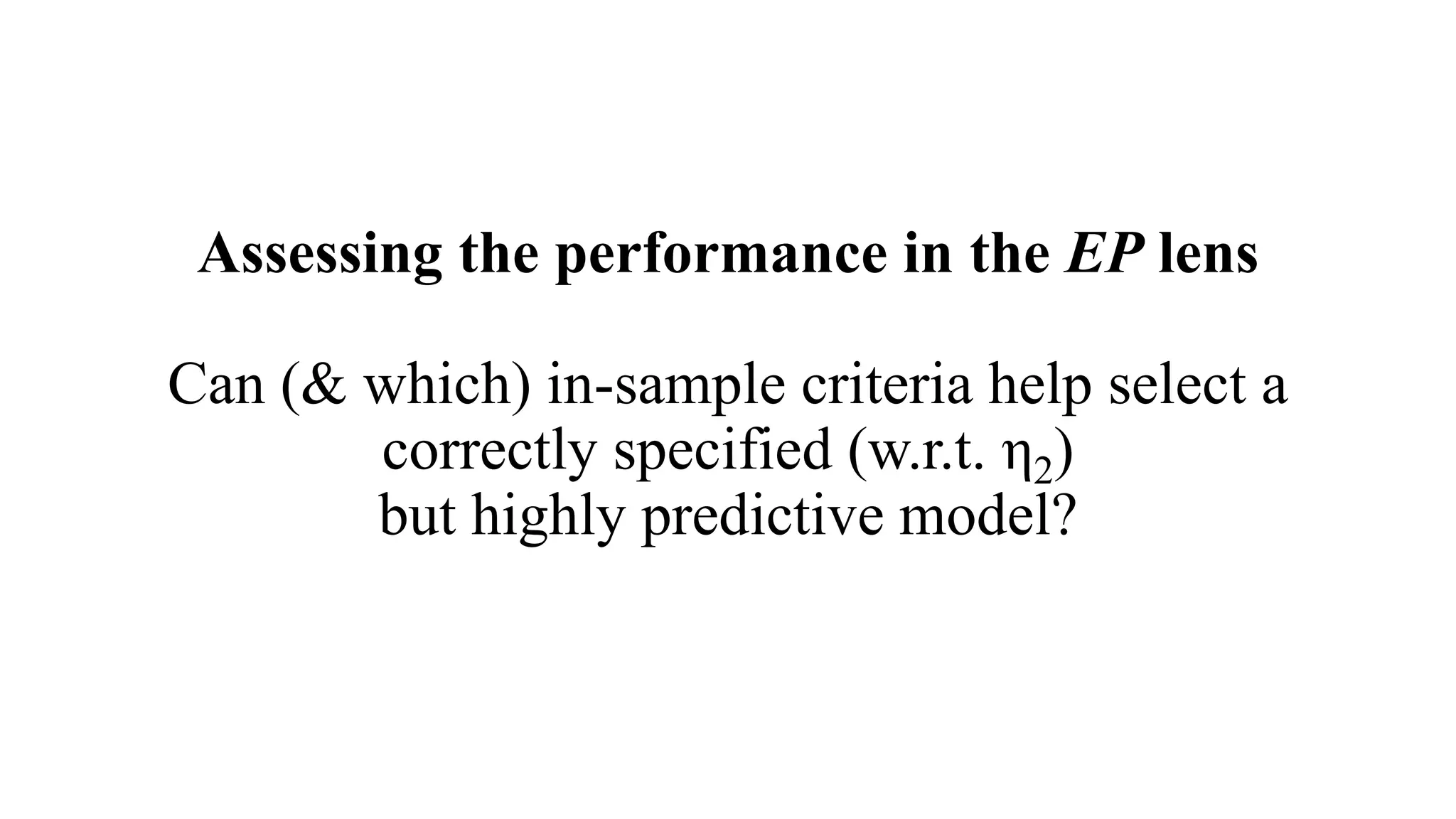 Assessing the performance in the EP lens
Can (& which) in-sample criteria help select a
correctly specified (w.r.t. η2)
but highly predictive model?
 