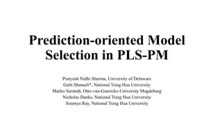 Prediction-oriented Model
Selection in PLS-PM
Pratyush Nidhi Sharma, University of Delaware
Galit Shmueli*, National Tsing Hua University
Marko Sarstedt, Otto-van-Guericke-University Magdeburg
Nicholas Danks, National Tsing Hua University
Soumya Ray, National Tsing Hua University
 