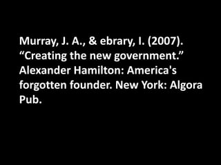 Murray, J. A., & ebrary, I. (2007).
“Creating the new government.”
Alexander Hamilton: America's
forgotten founder. New York: Algora
Pub.
 