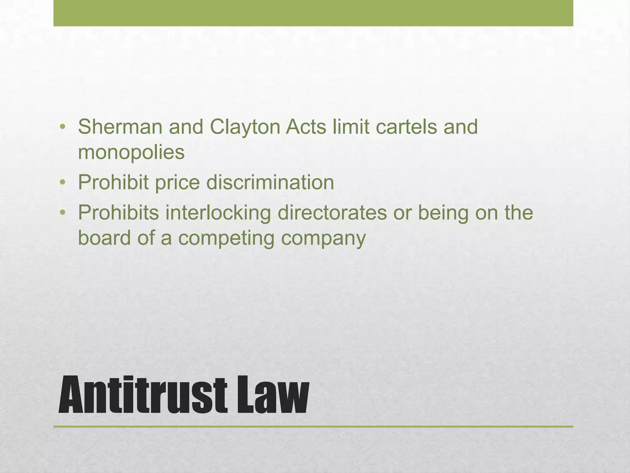 Antitrust Law
• Sherman and Clayton Acts limit cartels and
monopolies
• Prohibit price discrimination
• Prohibits interlocking directorates or being on the
board of a competing company
 