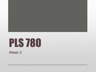 PLS 780
Week 3
 