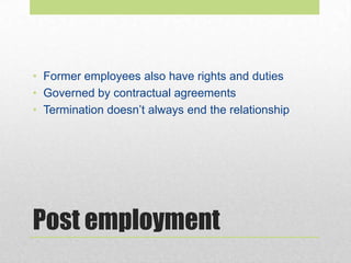 Post employment
• Former employees also have rights and duties
• Governed by contractual agreements
• Termination doesn’t always end the relationship
 