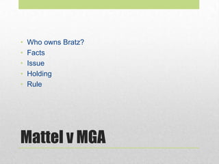Mattel v MGA
• Who owns Bratz?
• Facts
• Issue
• Holding
• Rule
 