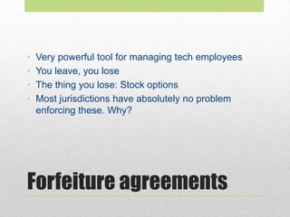 Forfeiture agreements
• Very powerful tool for managing tech employees
• You leave, you lose
• The thing you lose: Stock options
• Most jurisdictions have absolutely no problem
enforcing these. Why?
 