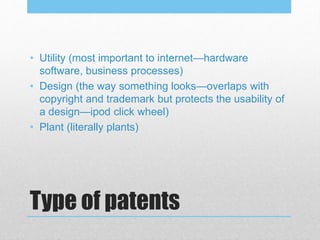 Type of patents
• Utility (most important to internet—hardware
software, business processes)
• Design (the way something looks—overlaps with
copyright and trademark but protects the usability of
a design—ipod click wheel)
• Plant (literally plants)
 