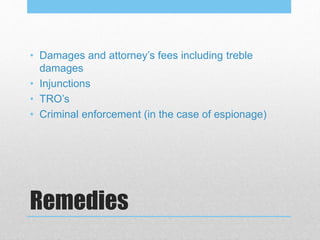 Remedies
• Damages and attorney’s fees including treble
damages
• Injunctions
• TRO’s
• Criminal enforcement (in the case of espionage)
 