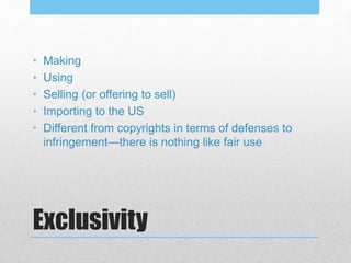 Exclusivity
• Making
• Using
• Selling (or offering to sell)
• Importing to the US
• Different from copyrights in terms of defenses to
infringement—there is nothing like fair use
 