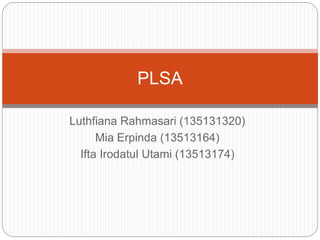 Luthfiana Rahmasari (135131320)
Mia Erpinda (13513164)
Ifta Irodatul Utami (13513174)
PLSA
 