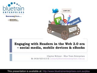 Engaging with Readers in the Web 2.0 era – social media, mobile devices & eBooks Clayton Wehner - Blue Train Enterprises M: 0438 925 613 E:  [email_address] This presentation is available at:  http://www.bluetrainenterprises.com.au/plsa 