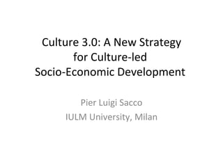 Culture 3.0: A New Strategy for Culture-led  Socio-Economic Development  Pier Luigi Sacco IULM University, Milan 