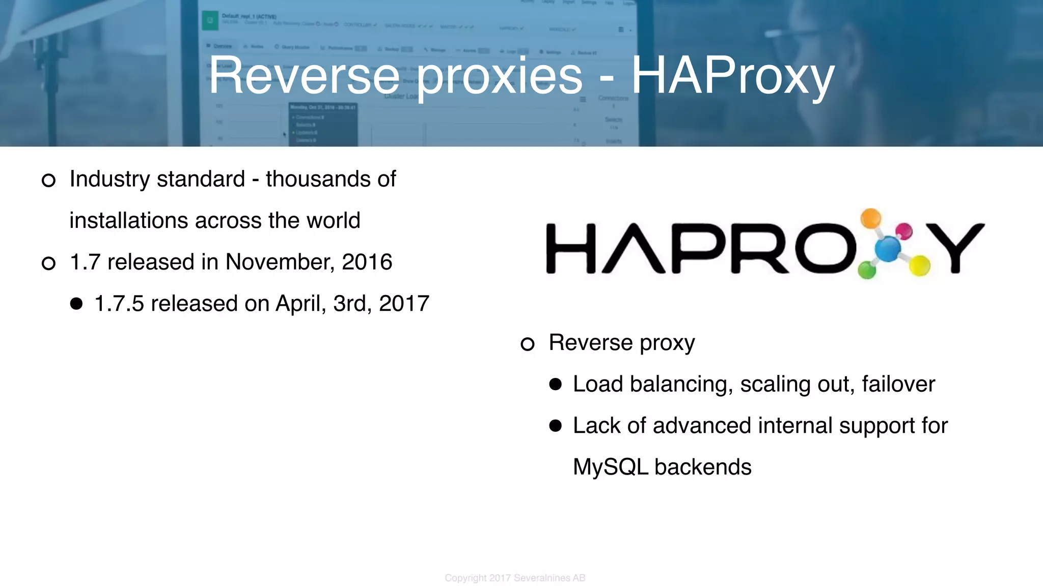 Copyright 2017 Severalnines AB Industry standard - thousands of installations across the world 1.7 released in November, 2016 •1.7.5 released on April, 3rd, 2017 Reverse proxies - HAProxy Reverse proxy •Load balancing, scaling out, failover •Lack of advanced internal support for  MySQL backends 