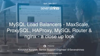 Copyright 2017 Severalnines AB
Krzysztof Książek, Senior Support Engineer @Severalnines
krzysztof@severalnines.com
Presenter
MySQL Load Balancers - MaxScale,
ProxySQL, HAProxy, MySQL Router &
nginx - a close up look
April, 26th 2017
 