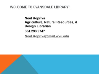 WELCOME TO EVANSDALE LIBRARY!
Noël Kopriva
Agriculture, Natural Resources, &
Design Librarian
304.293.9747
Noel.Kopriva@mail.wvu.edu
 